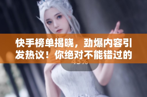 快手榜单揭晓，劲爆内容引发热议！你绝对不能错过的精彩瞬间！
