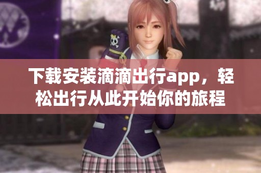 下载安装滴滴出行app，轻松出行从此开始你的旅程