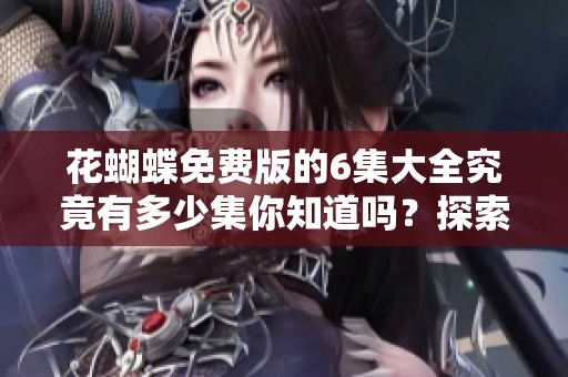 花蝴蝶免费版的6集大全究竟有多少集你知道吗？探索全集内容尽在这里！