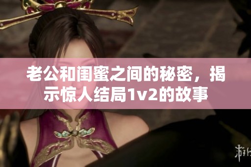 老公和闺蜜之间的秘密，揭示惊人结局1v2的故事