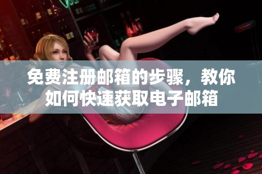 免费注册邮箱的步骤，教你如何快速获取电子邮箱