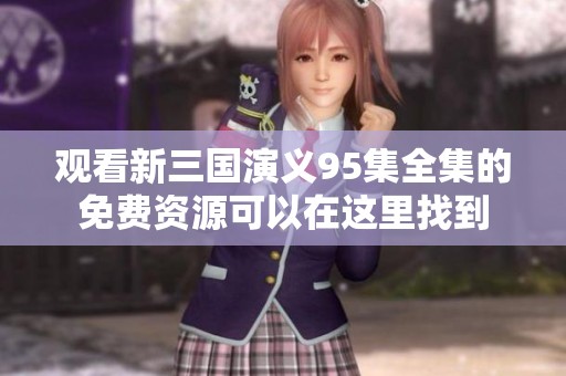 观看新三国演义95集全集的免费资源可以在这里找到
