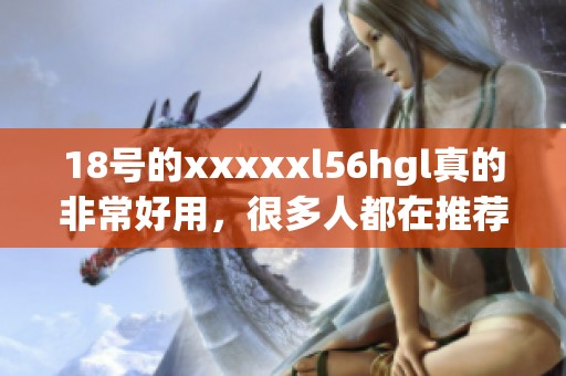 18号的xxxxxl56hgl真的非常好用，很多人都在推荐它。