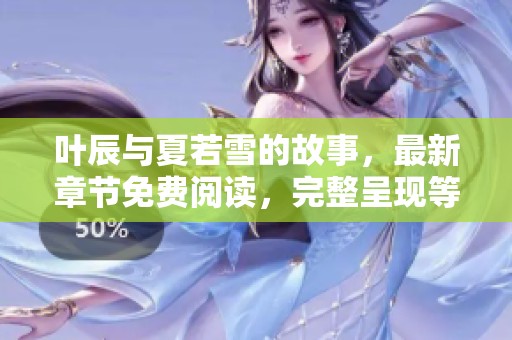 叶辰与夏若雪的故事，最新章节免费阅读，完整呈现等你来体验