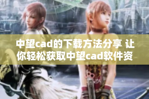 中望cad的下载方法分享 让你轻松获取中望cad软件资源