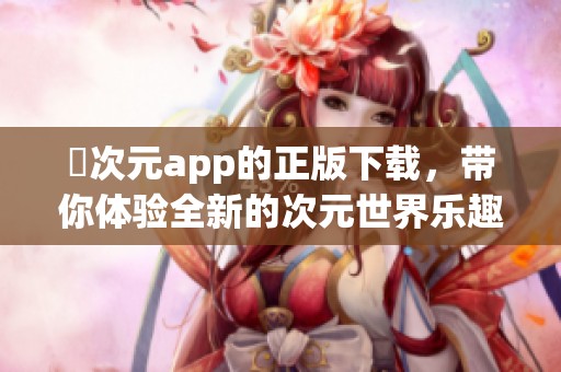 囧次元app的正版下载，带你体验全新的次元世界乐趣