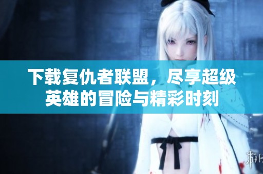 下载复仇者联盟，尽享超级英雄的冒险与精彩时刻