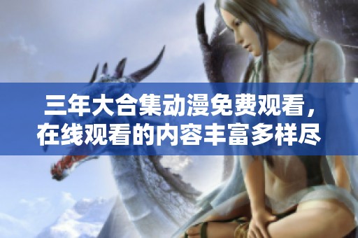 三年大合集动漫免费观看，在线观看的内容丰富多样尽在这里