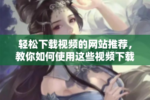 轻松下载视频的网站推荐，教你如何使用这些视频下载网站