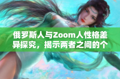 俄罗斯人与Zoom人性格差异探究，揭示两者之间的个性特点