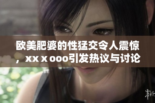 欧美肥婆的性猛交令人震惊，xxⅹooo引发热议与讨论