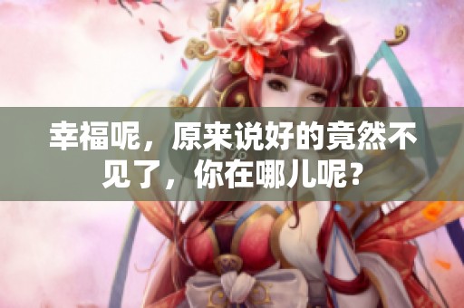 幸福呢，原来说好的竟然不见了，你在哪儿呢？
