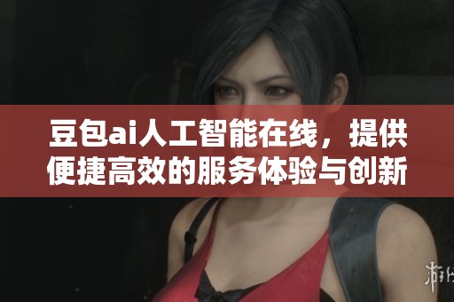 豆包ai人工智能在线，提供便捷高效的服务体验与创新解决方案