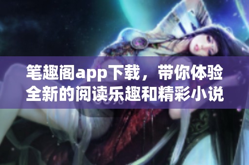 笔趣阁app下载，带你体验全新的阅读乐趣和精彩小说世界