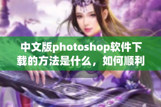 中文版photoshop软件下载的方法是什么，如何顺利完成下载过程呢