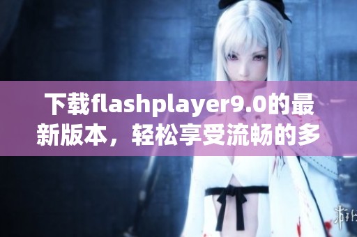 下载flashplayer9.0的最新版本，轻松享受流畅的多媒体体验