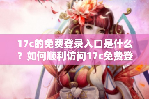 17c的免费登录入口是什么？如何顺利访问17c免费登录入口呢