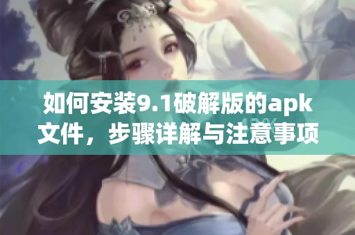如何安装9.1破解版的apk文件，步骤详解与注意事项分享