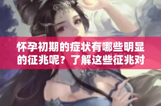 怀孕初期的症状有哪些明显的征兆呢？了解这些征兆对孕妈妈很重要。