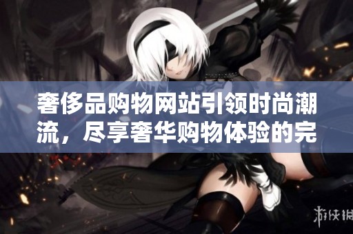 奢侈品购物网站引领时尚潮流，尽享奢华购物体验的完美平台