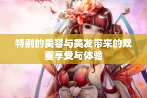 特别的美容与美发带来的双重享受与体验
