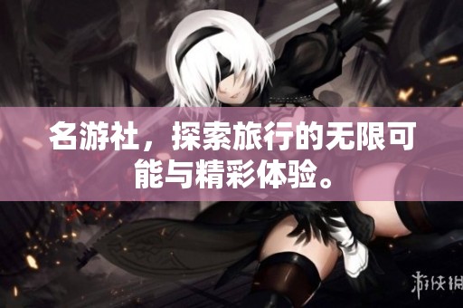 名游社，探索旅行的无限可能与精彩体验。