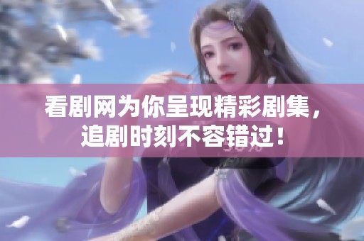 看剧网为你呈现精彩剧集，追剧时刻不容错过！