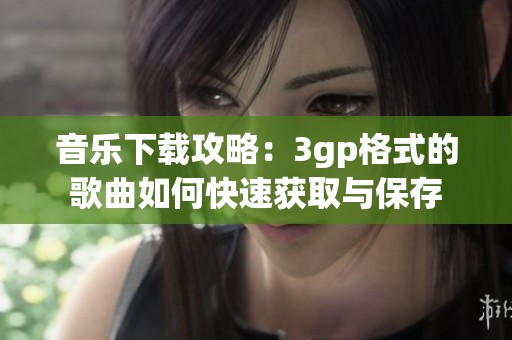 音乐下载攻略：3gp格式的歌曲如何快速获取与保存