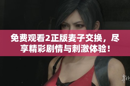 免费观看2正版麦子交换，尽享精彩剧情与刺激体验！