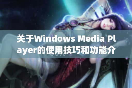 关于Windows Media Player的使用技巧和功能介绍，了解它的强大之处