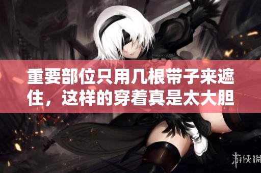 重要部位只用几根带子来遮住，这样的穿着真是太大胆了