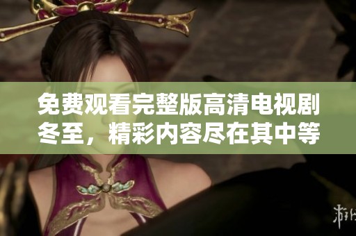 免费观看完整版高清电视剧冬至，精彩内容尽在其中等你来体验