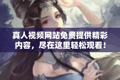 真人视频网站免费提供精彩内容，尽在这里轻松观看！