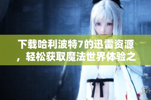 下载哈利波特7的迅雷资源，轻松获取魔法世界体验之旅