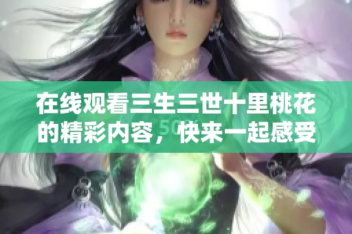 在线观看三生三世十里桃花的精彩内容，快来一起感受这段传奇爱情吧