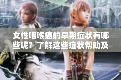 女性咽喉癌的早期症状有哪些呢？了解这些症状帮助及时发现问题