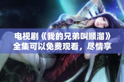 电视剧《我的兄弟叫顺溜》全集可以免费观看，尽情享受精彩剧情！