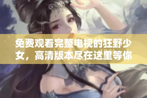 免费观看完整电视的狂野少女，高清版本尽在这里等你观看