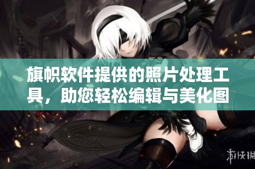 旗帜软件提供的照片处理工具，助您轻松编辑与美化图片