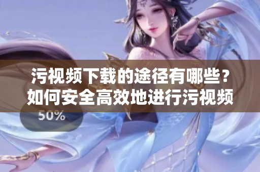 污视频下载的途径有哪些？如何安全高效地进行污视频下载呢？