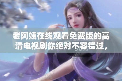 老阿姨在线观看免费版的高清电视剧你绝对不容错过，精彩内容让人欲罢不能。
