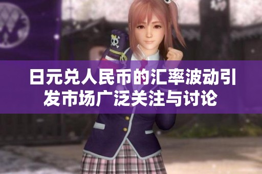 日元兑人民币的汇率波动引发市场广泛关注与讨论