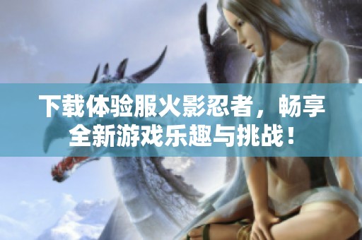 下载体验服火影忍者，畅享全新游戏乐趣与挑战！