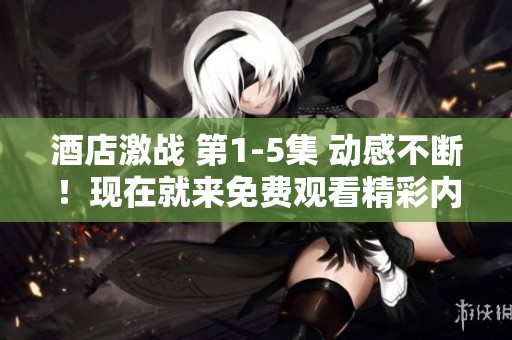 酒店激战 第1-5集 动感不断！现在就来免费观看精彩内容吧