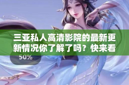 三亚私人高清影院的最新更新情况你了解了吗？快来看看有哪些新变化！