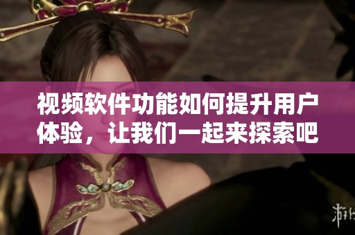 视频软件功能如何提升用户体验，让我们一起来探索吧