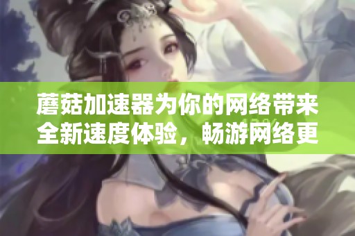 蘑菇加速器为你的网络带来全新速度体验，畅游网络更加畅快无阻