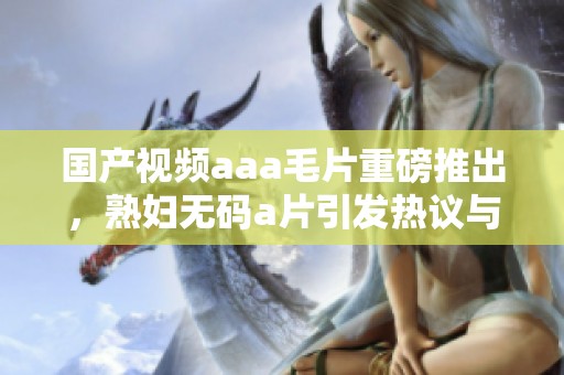 国产视频aaa**重磅推出，******引发热议与关注