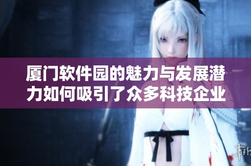 厦门软件园的魅力与发展潜力如何吸引了众多科技企业的青睐