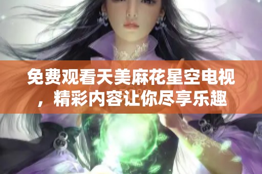 免费观看天美麻花星空电视，精彩内容让你尽享乐趣